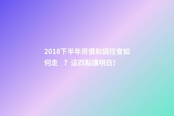 2018下半年房價和調控會如何走？這四點講明白！